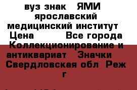 1.1) вуз знак : ЯМИ - ярославский медицинский институт › Цена ­ 389 - Все города Коллекционирование и антиквариат » Значки   . Свердловская обл.,Реж г.